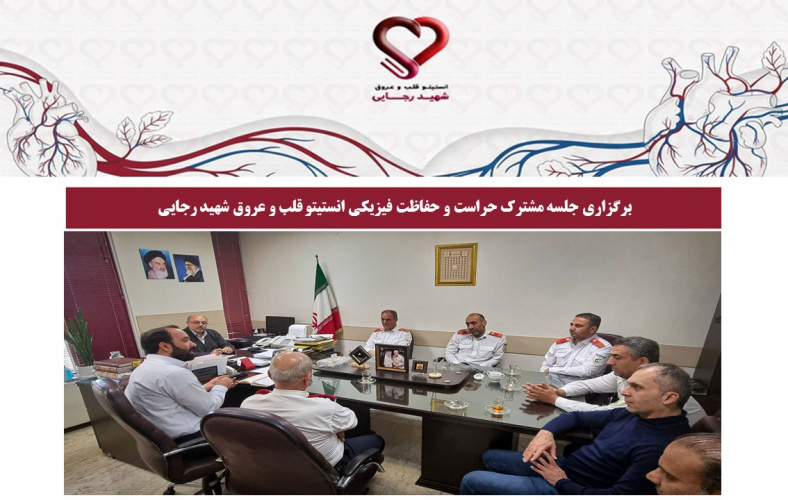 برگزاری جلسه مشترک حراست و حفاظت فیزیکی انستیتو قلب و عروق شهید رجایی